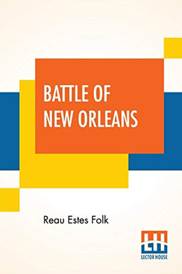 Battle Of New Orleans: Its Real Meaning Exposure Of Untruth Being Taught Young America Concerning The Second Most Important Military Event In The Life Of The Republic.