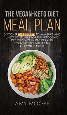 The Vegan Keto Diet Meal Plan: Discover The Secrets To Amazing And Unexpected Uses For The Ketogenic Diet Plus Vegan Recipes And Essential Techniques To Get You Started