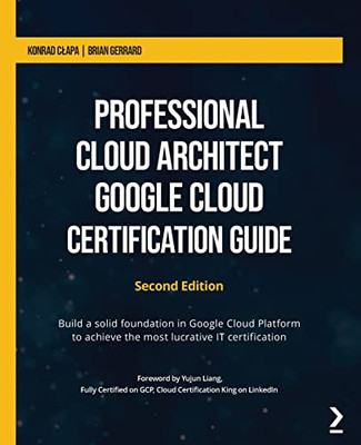 Professional Cloud Architect Google Cloud Certification Guide: Build A Solid Foundation In Google Cloud Platform To Achieve The Most Lucrative It Certification, 2Nd Edition