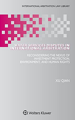 Water Services Disputes In International Arbitration: Reconsidering The Nexus Of Investment Protection, Environment, And Human Rights (International Arbitration Law Library)
