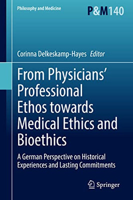 From Physiciansæ Professional Ethos Towards Medical Ethics And Bioethics: A German Perspective On Historical Experiences And Lasting Commitments (Philosophy And Medicine, 140)