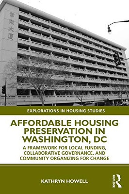 Affordable Housing Preservation In Washington, Dc: A Framework For Local Funding, Collaborative Governance And Community Organizing For Change (Explorations In Housing Studies)
