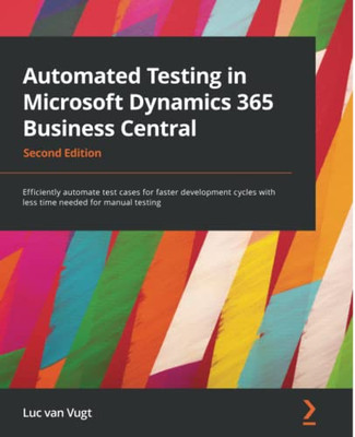 Automated Testing In Microsoft Dynamics 365 Business Central: Efficiently Automate Test Cases For Faster Development Cycles With Less Time Needed For Manual Testing, 2Nd Edition