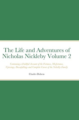 The Life And Adventures Of Nicholas Nickleby Volume 2: Containing A Faithful Account Of The Fortunes, Misfortunes, Uprisings, Downfallings And Complete Career Of The Nickelby Family