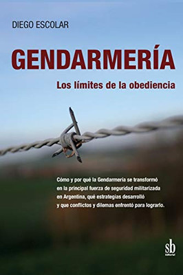 Gendarmería: Los Límites De La Obediencia: Cómo Y Por Qué La Gendarmería Se Transformó En La Principal Fuerza De Seguridad Militarizada En ... Enfrentó Para Lograrlo (Spanish Edition)