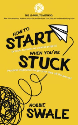How To Start (A Book, Business Or Creative Project) When Youære Stuck: Practical Inspiration To Get Your Idea Off The Ground (The 12-Minute Method: ... And Finally Do That Thing You'Ve Been)