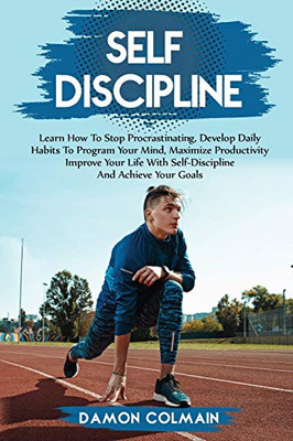 Self Discipline: Learn How To Stop Procrastinating, Develop Daily Habits To Program Your Mind Maximize Productivity Improve Your Life With Self ... Goals (Self Discipline And Procrastination)