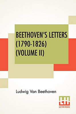 Beethoven'S Letters (1790-1826) (Volume Ii): From The Collection Of Dr. Ludwig Nohl. Also His Letters To The Archduke Rudolph, Cardinal-Archbishop Of ... Translated By Lady Wallace. (In Two Vo