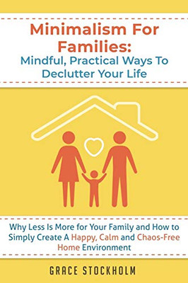 Minimalism For Families: Mindful, Practical Ways To Declutter Your Life- Why Less Is More For Your Family And How To Simply Create A Happy, Calm And ... More For Your Family And How To Simply Crea