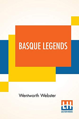Basque Legends: Collected, Chiefly In The Labourd, By Rev. Wentworth Webster, M.A., Oxon. With An Essay On The Basque Language, By M. Julien Vinson, ... Paris. Together With Appendix: Basque Poetry.