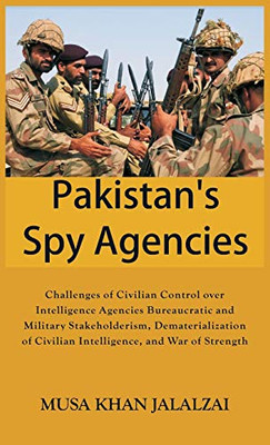 Pakistan'S Spy Agencies: Challenges Of Civilian Control Over Intelligence Agencies Bureaucratic And Military Stakeholderism, Dematerialization Of Civilian Intelligence, And War Of Strength