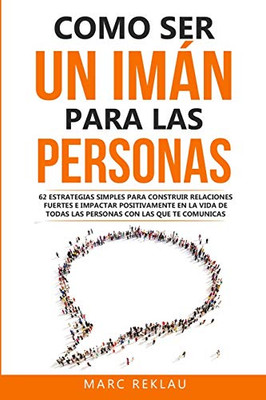 Como Ser Un Imán Para Las Personas: 62 Estrategias Simples Para Construir Relaciones Fuertes E Impactar Positivamente En La Vida De Todas Las Personas ... Que Cambiarán Tu Vida) (Spanish Edition)