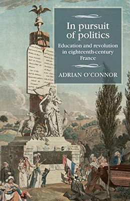 In pursuit of politics: Education and revolution in eighteenth-century France (Studies in Modern French and Francophone History)