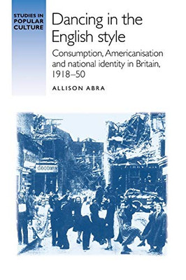 Dancing in the English style: Consumption, Americanisation and national identity in Britain, 1918–50 (Studies in Popular Culture)