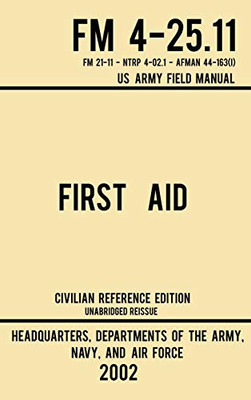 First Aid - FM 4-25.11 US Army Field Manual (2002 Civilian Reference Edition): Unabridged Manual On Military First Aid Skills And Procedures (Latest Release) (3) (Military Outdoors Skills)