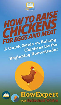 How to Raise Chickens for Eggs and Meat: A Quick Guide on Raising Chickens for the Beginning Homesteader