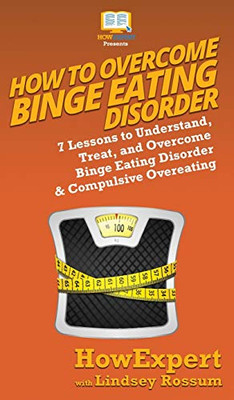 How To Overcome Binge Eating Disorder: 7 Lessons to Understand, Treat, and Overcome Binge Eating Disorder & Compulsive Overeating