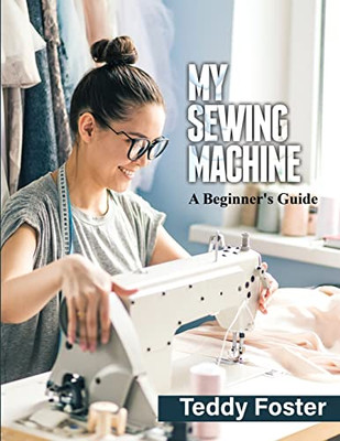 My Sewing Machine: A Beginner'S Guide