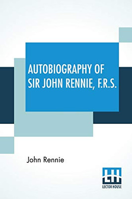 Autobiography Of Sir John Rennie, F.R.S.