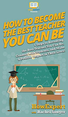 How To Become The Best Teacher You Can Be: 7 Steps to Becoming the Best Teacher You Can Be, Connect with Students, and Make a Positive Impact in Their Lives!