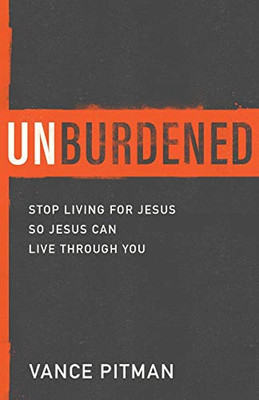 Unburdened: Stop Living for Jesus So Jesus Can Live through You