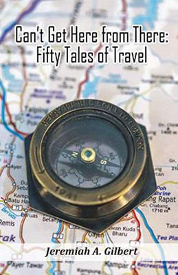 CanT Get Here From There: Fifty Tales Of Travel