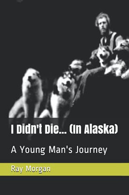 I Didn'T Die... (In Alaska): A Young Man'S Journey