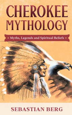 Cherokee Mythology: Myths, Legends And Spiritual Beliefs