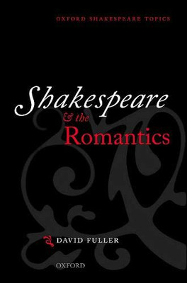 Shakespeare And The Romantics (Oxford Shakespeare Topics)