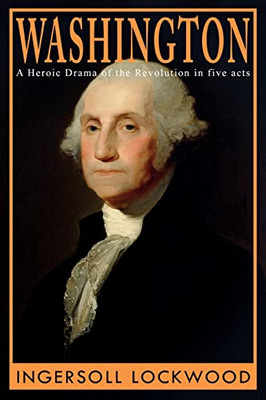 Washington: A Heroic Drama Of The Revolution, In Five Acts