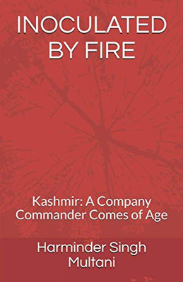 Inoculated By Fire: Kashmir: A Company Commander Comes Of Age