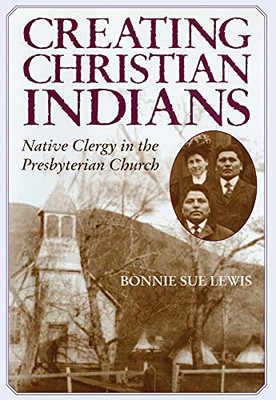 Creating Christian Indians: Native Clergy In The Presbyterian Church