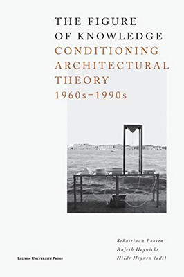 The Figure Of Knowledge: Conditioning Architectural Theory, 1960S1990S