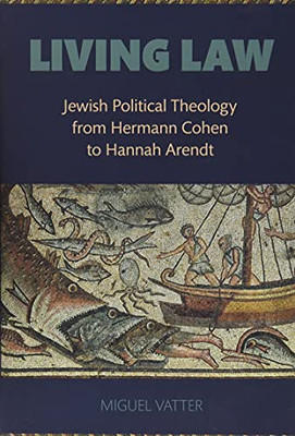 Living Law: Jewish Political Theology From Hermann Cohen To Hannah Arendt