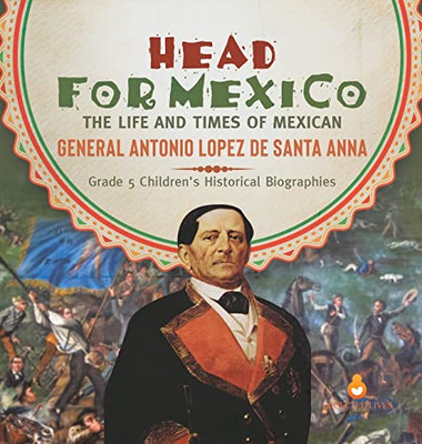 Head For Mexico : The Life And Times Of Mexican General Antonio Lopez De Santa Anna | Grade 5 Children'S Historical Biographies - Hardcover