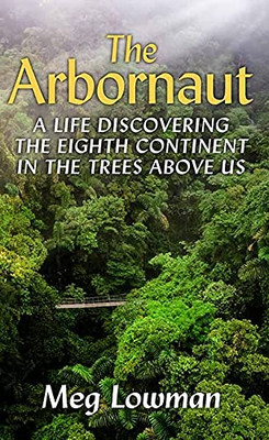 The Arbornaut: A Life Discovering The Eighth Continent In The Trees Above Us - Library Binding