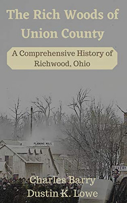 The Rich Woods Of Union County: A Comprehensive History Of Richwood, Ohio - Hardcover