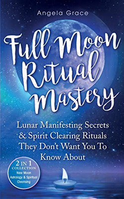 Full Moon Ritual Mastery: Lunar Manifesting Secrets & Spirit Clearing Rituals They Don'T Want You To Know About (New Moon Astrology & Spiritual Cleansing - 2 In 1 Collection) - Paperback