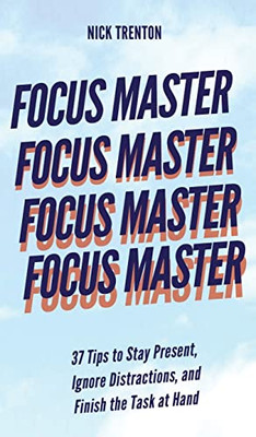 Focus Master: 37 Tips To Stay Present, Ignore Distractions, And Finish The Task At Hand - Hardcover