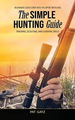 The Simple Hunting Guide: Beginners Quick Start Into The Sport With Ease - Tracking, Scouting, And Survival Skills - Hardcover