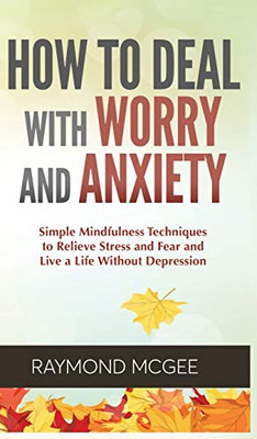 How To Deal With Worry And Anxiety: Simple Mindfulness Techniques To Relieve Stress And Fear And Live A Life Without Depression - Hardcover