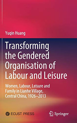 Transforming The Gendered Organisation Of Labour And Leisure: Women, Labour, Leisure And Family In Lianhe Village, Central China, 19262013 - Hardcover