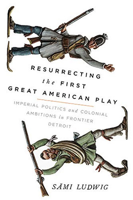 Resurrecting The First Great American Play: Imperial Politics And Colonial Ambitions In Frontier Detroit - Paperback