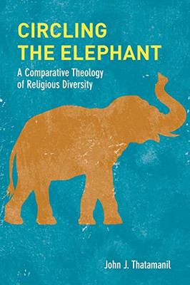 Circling the Elephant: A Comparative Theology of Religious Diversity (Comparative Theology: Thinking Across Traditions)