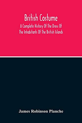 British Costume: A Complete History Of The Dress Of The Inhabitants Of The British Islands