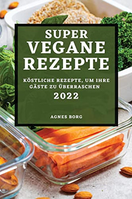 Super Vegane Rezepte 2022: Köstliche Rezepte, Um Ihre Gäste Zu Überraschen (German Edition)