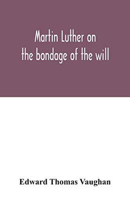 Martin Luther on the bondage of the will: to the venerable mister Erasmus of Rotterdam, 1525