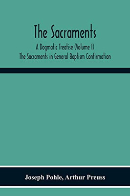 The Sacraments: A Dogmatic Treatise (Volume I) The Sacraments In General Baptism Confirmation
