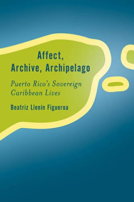Affect, Archive, Archipelago: Puerto Ricos Sovereign Caribbean Lives (Rethinking the Island)