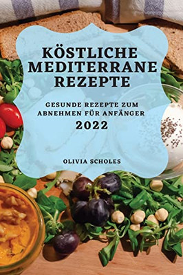 Köstliche Mediterrane Rezepte 2022: Gesunde Rezepte Zum Abnehmen Für Anfänger (German Edition)